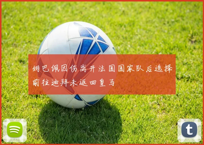 姆巴佩因伤离开法国国家队后选择前往迪拜未返回皇马
