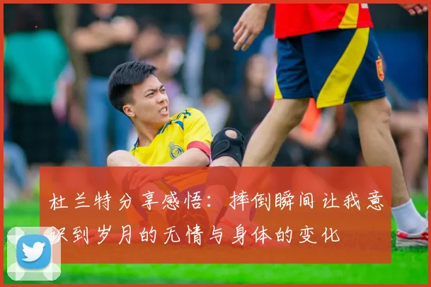 杜兰特分享感悟：摔倒瞬间让我意识到岁月的无情与身体的变化