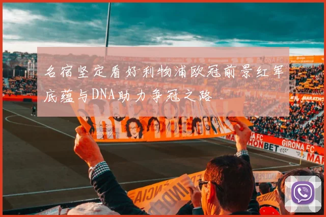 名宿坚定看好利物浦欧冠前景红军底蕴与DNA助力争冠之路