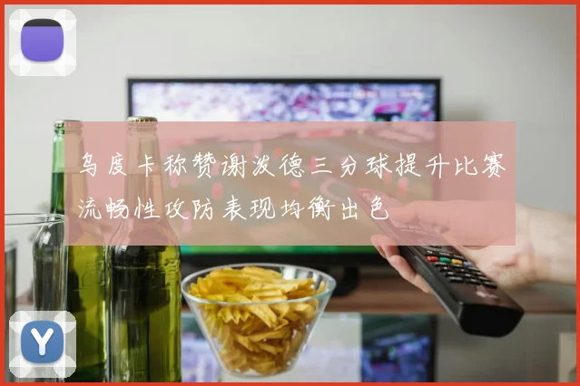 乌度卡称赞谢泼德三分球提升比赛流畅性攻防表现均衡出色